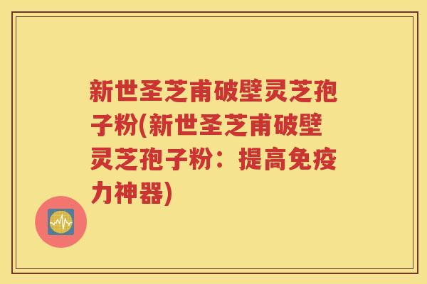新世圣芝甫破壁灵芝孢子粉(新世圣芝甫破壁灵芝孢子粉：提高免疫力神器)