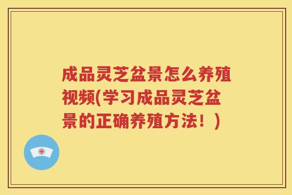 成品灵芝盆景怎么养殖视频(学习成品灵芝盆景的正确养殖方法！)
