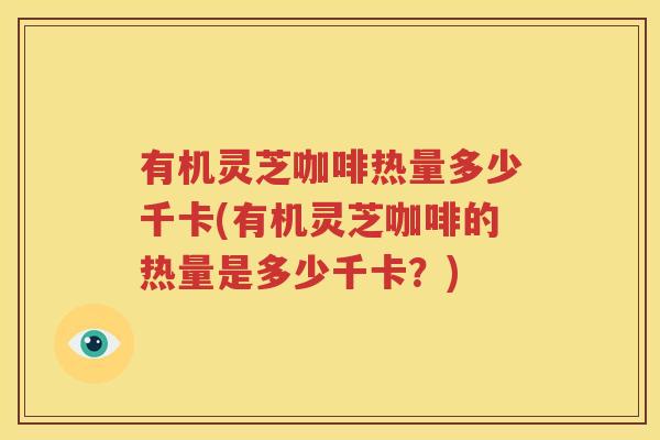 有机灵芝咖啡热量多少千卡(有机灵芝咖啡的热量是多少千卡？)
