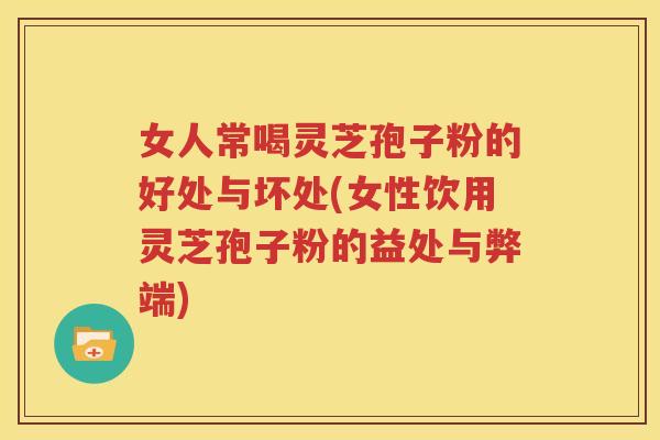 女人常喝灵芝孢子粉的好处与坏处(女性饮用灵芝孢子粉的益处与弊端)
