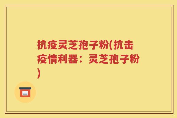 抗疫灵芝孢子粉(抗击疫情利器：灵芝孢子粉)