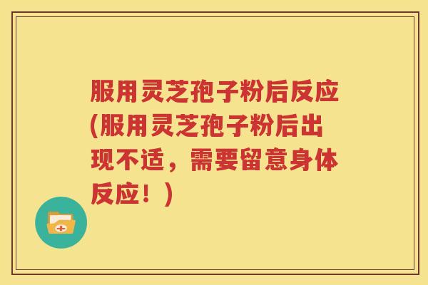 服用灵芝孢子粉后反应(服用灵芝孢子粉后出现不适，需要留意身体反应！)