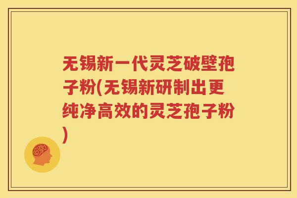 无锡新一代灵芝破壁孢子粉(无锡新研制出更纯净高效的灵芝孢子粉)
