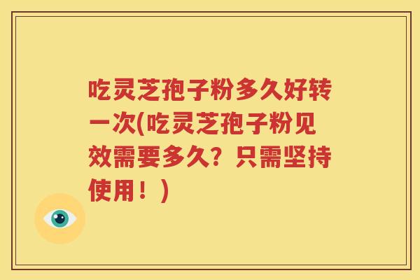 吃灵芝孢子粉多久好转一次(吃灵芝孢子粉见效需要多久？只需坚持使用！)