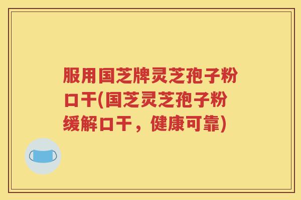 服用国芝牌灵芝孢子粉口干(国芝灵芝孢子粉缓解口干，健康可靠)