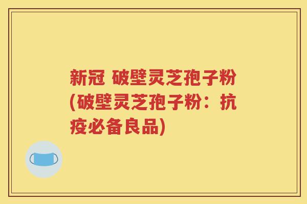 新冠 破壁灵芝孢子粉(破壁灵芝孢子粉：抗疫必备良品)