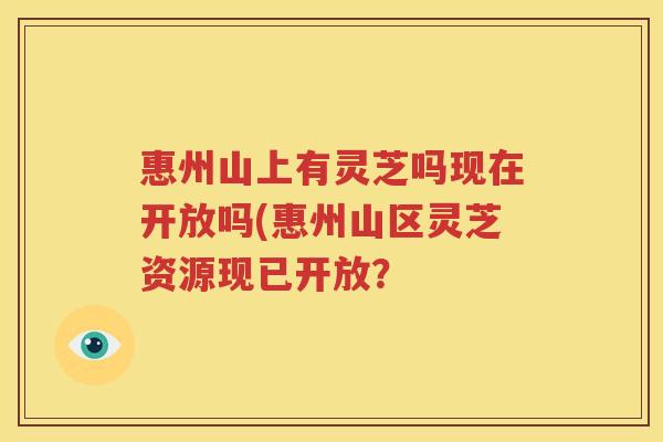 惠州山上有灵芝吗现在开放吗(惠州山区灵芝资源现已开放？