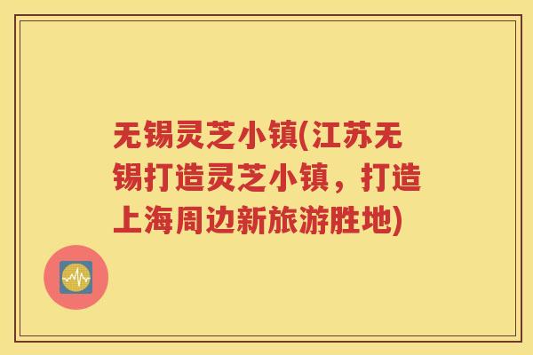 无锡灵芝小镇(江苏无锡打造灵芝小镇，打造上海周边新旅游胜地)