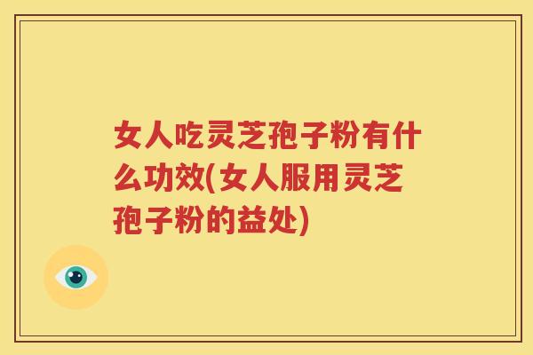 女人吃灵芝孢子粉有什么功效(女人服用灵芝孢子粉的益处)