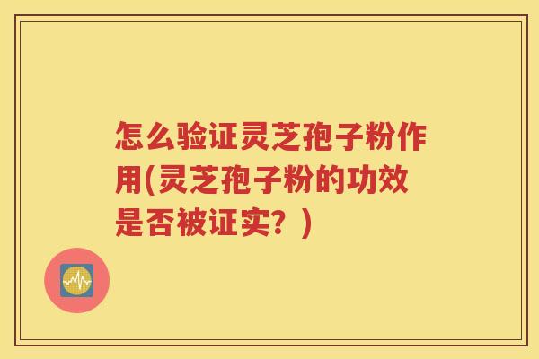 怎么验证灵芝孢子粉作用(灵芝孢子粉的功效是否被证实？)