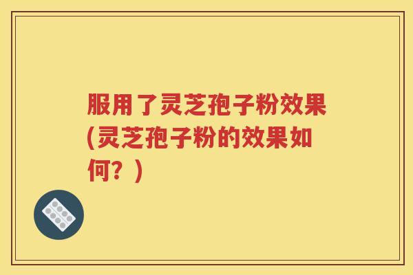 服用了灵芝孢子粉效果(灵芝孢子粉的效果如何？)