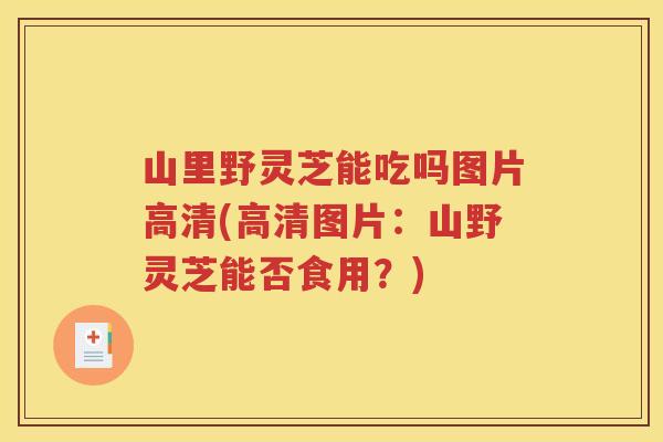 山里野灵芝能吃吗图片高清(高清图片：山野灵芝能否食用？)