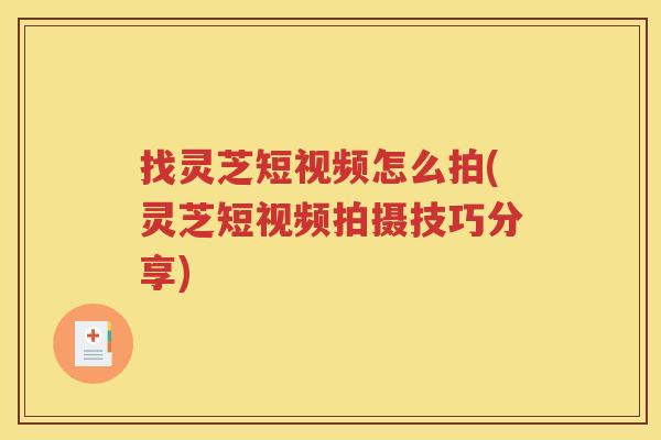 找灵芝短视频怎么拍(灵芝短视频拍摄技巧分享)