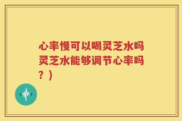心率慢可以喝灵芝水吗灵芝水能够调节心率吗？)