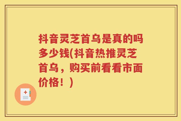 抖音灵芝首乌是真的吗多少钱(抖音热推灵芝首乌，购买前看看市面价格！)
