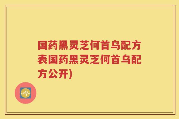 国药黑灵芝何首乌配方表国药黑灵芝何首乌配方公开)