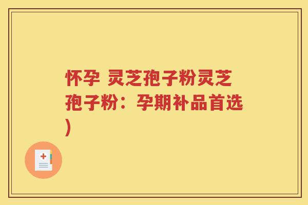 怀孕 灵芝孢子粉灵芝孢子粉：孕期补品首选)