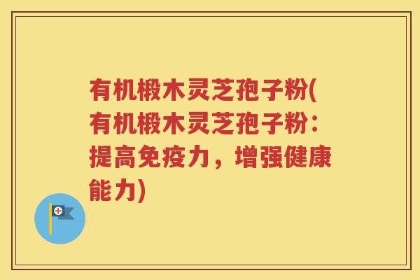 有机椴木灵芝孢子粉(有机椴木灵芝孢子粉：提高免疫力，增强健康能力)