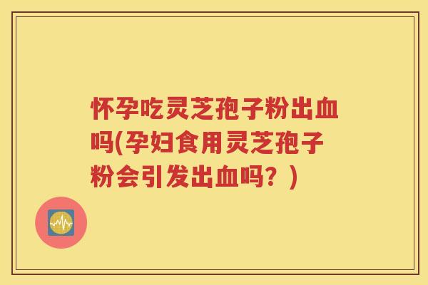 怀孕吃灵芝孢子粉出血吗(孕妇食用灵芝孢子粉会引发出血吗？)