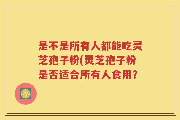 是不是所有人都能吃灵芝孢子粉(灵芝孢子粉是否适合所有人食用？