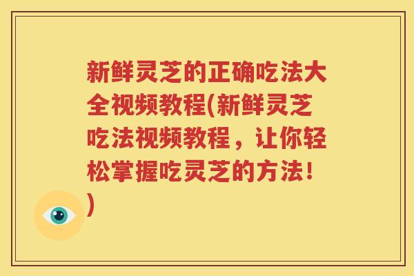 新鲜灵芝的正确吃法大全视频教程(新鲜灵芝吃法视频教程，让你轻松掌握吃灵芝的方法！)