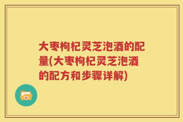 大枣枸杞灵芝泡酒的配量(大枣枸杞灵芝泡酒的配方和步骤详解)