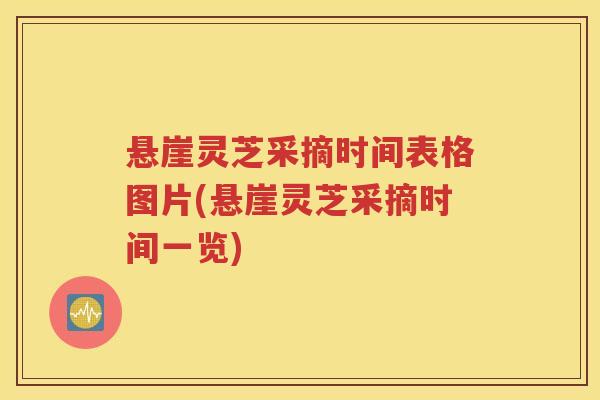 悬崖灵芝采摘时间表格图片(悬崖灵芝采摘时间一览)