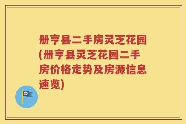 册亨县二手房灵芝花园(册亨县灵芝花园二手房价格走势及房源信息速览)