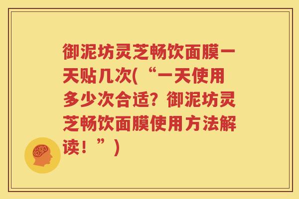 御泥坊灵芝畅饮面膜一天贴几次(“一天使用多少次合适？御泥坊灵芝畅饮面膜使用方法解读！”)