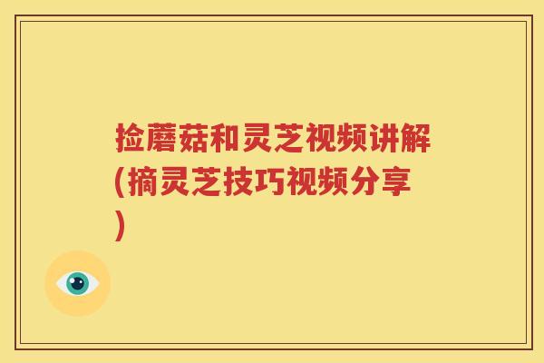捡蘑菇和灵芝视频讲解(摘灵芝技巧视频分享)
