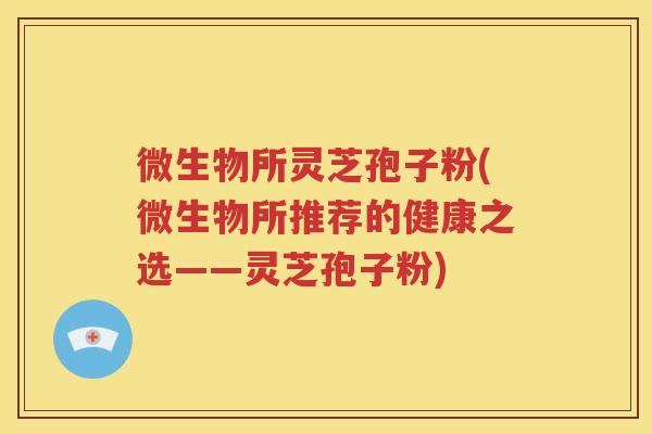 微生物所灵芝孢子粉(微生物所推荐的健康之选——灵芝孢子粉)