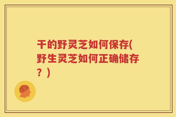 干的野灵芝如何保存(野生灵芝如何正确储存？)