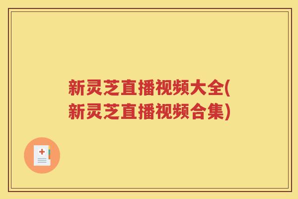 新灵芝直播视频大全(新灵芝直播视频合集)
