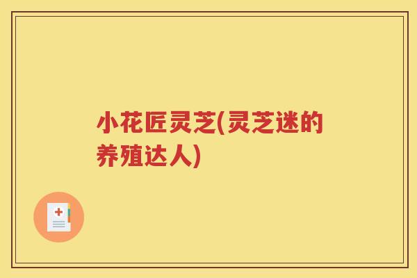 小花匠灵芝(灵芝迷的养殖达人)