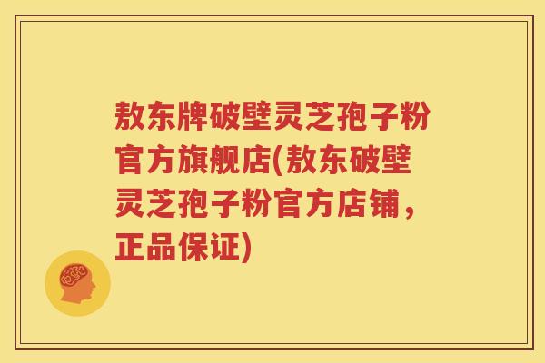 敖东牌破壁灵芝孢子粉官方旗舰店(敖东破壁灵芝孢子粉官方店铺，正品保证)