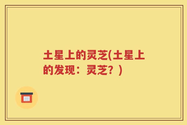 土星上的灵芝(土星上的发现：灵芝？)