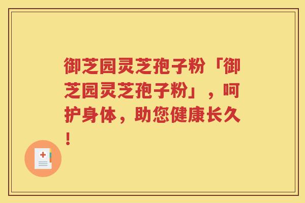 御芝园灵芝孢子粉「御芝园灵芝孢子粉」，呵护身体，助您健康长久！