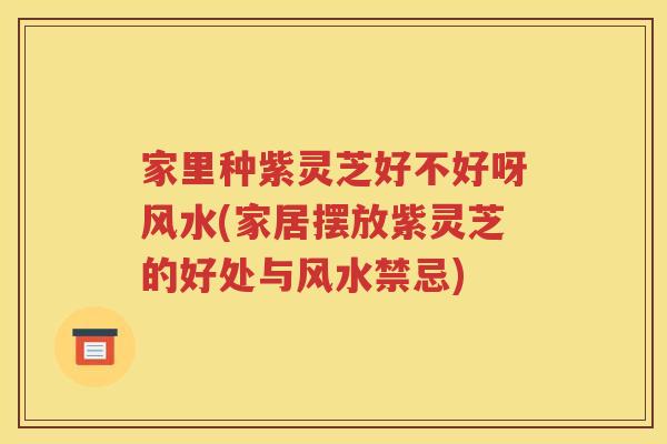 家里种紫灵芝好不好呀风水(家居摆放紫灵芝的好处与风水禁忌)