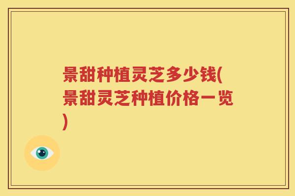 景甜种植灵芝多少钱(景甜灵芝种植价格一览)