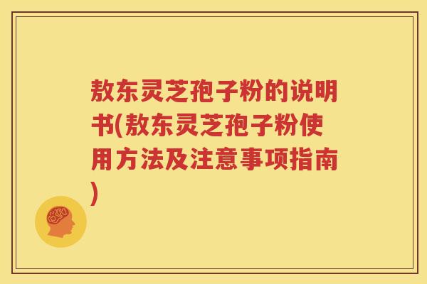 敖东灵芝孢子粉的说明书(敖东灵芝孢子粉使用方法及注意事项指南)