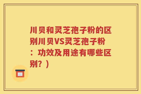 川贝和灵芝孢子粉的区别川贝VS灵芝孢子粉：功效及用途有哪些区别？)
