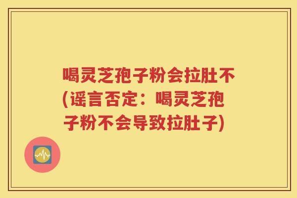 喝灵芝孢子粉会拉肚不(谣言否定：喝灵芝孢子粉不会导致拉肚子)