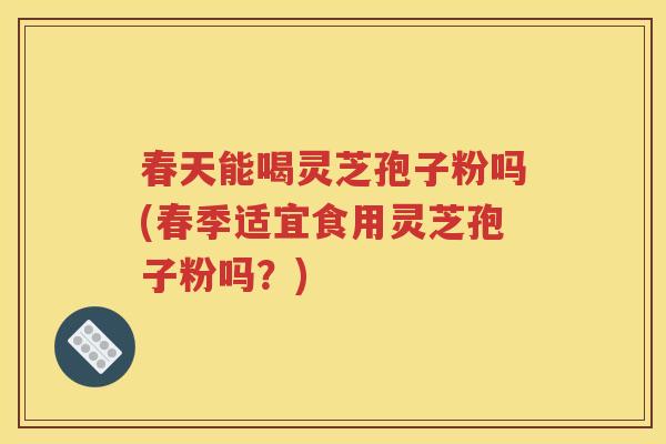 春天能喝灵芝孢子粉吗(春季适宜食用灵芝孢子粉吗？)