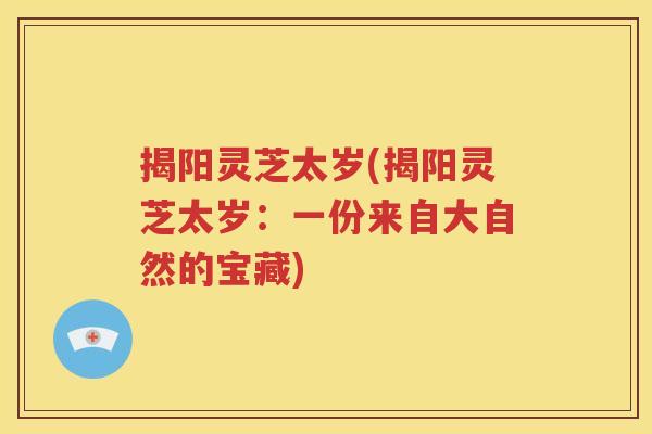 揭阳灵芝太岁(揭阳灵芝太岁：一份来自大自然的宝藏)