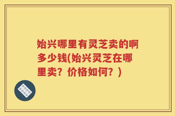 始兴哪里有灵芝卖的啊多少钱(始兴灵芝在哪里卖？价格如何？)