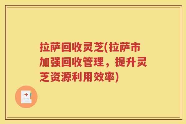 拉萨回收灵芝(拉萨市加强回收管理，提升灵芝资源利用效率)