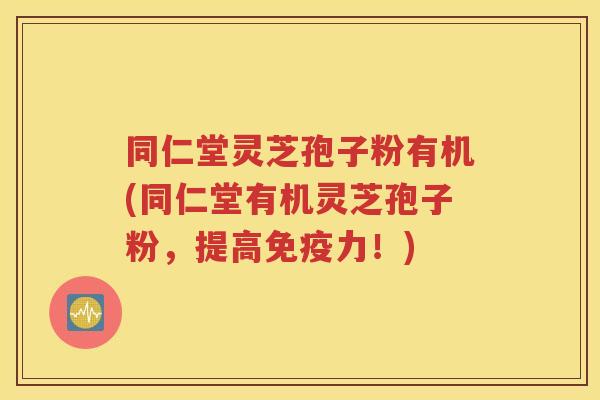 同仁堂灵芝孢子粉有机(同仁堂有机灵芝孢子粉，提高免疫力！)