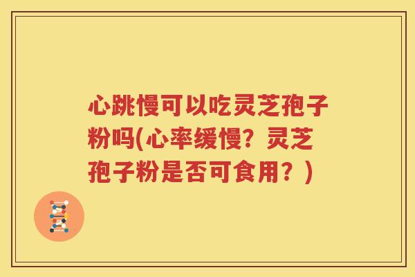 心跳慢可以吃灵芝孢子粉吗(心率缓慢？灵芝孢子粉是否可食用？)