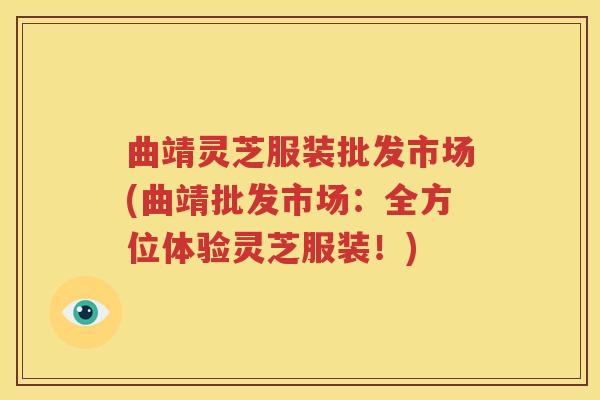 曲靖灵芝服装批发市场(曲靖批发市场：全方位体验灵芝服装！)