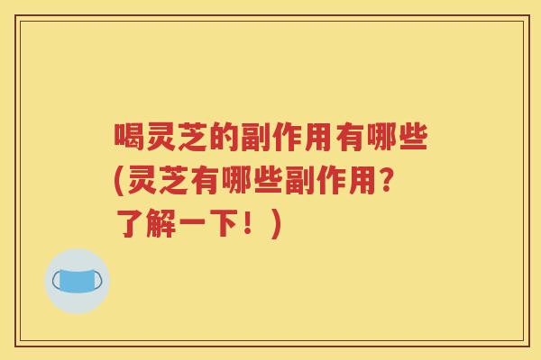 喝灵芝的副作用有哪些(灵芝有哪些副作用？了解一下！)